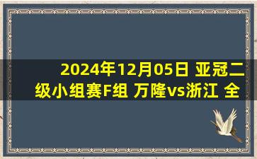 2024年12月05日 亚冠二级小组赛F组 万隆vs浙江 全场录像